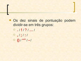 Os dez sinais de pontuação podem dividir-se em três grupos: .  /  !  /  ?  /  …  / ,  /  ;  /  :  /  ()  /  “”  /  -  / 