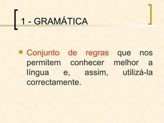 1 - GRAMÁTICA Conjunto de regras  que nos permitem conhecer melhor a língua e, assim, utilizá-la correctamente. 