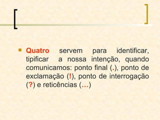 Quatro  servem para identificar, tipificar  a nossa intenção, quando comunicamos: ponto final ( . ), ponto de exclamação ( ! ), ponto de interrogação ( ? ) e reticências ( … ) 