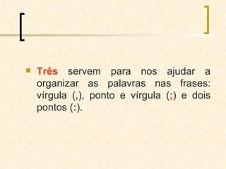 Três   servem para nos ajudar a organizar as palavras nas frases: vírgula ( , ), ponto e vírgula ( ; ) e dois pontos ( : ). 