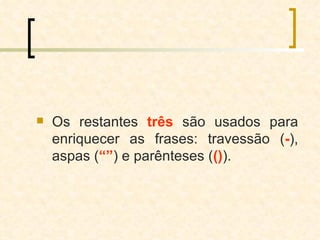 Os restantes  três  são usados para enriquecer as frases: travessão ( - ), aspas ( “” ) e parênteses ( () ).  