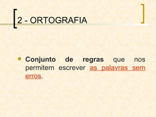2 - ORTOGRAFIA Conjunto de regras  que nos permitem escrever  as palavras sem erros . 