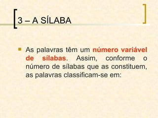3 – A SÍLABA As palavras têm um  número variável de sílabas . Assim, conforme o número de sílabas que as constituem, as palavras classificam-se em: 