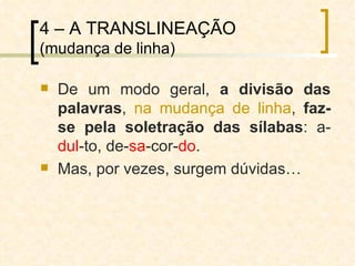 4 – A TRANSLINEAÇÃO  (mudança de linha) De um modo geral,  a divisão das palavras ,  na mudança de linha ,  faz-se pela soletração das sílabas : a- dul -to, de- sa -cor- do . Mas, por vezes, surgem dúvidas… 
