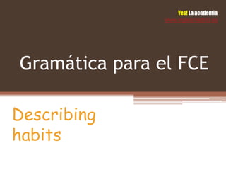 Yes! La academia
                www.inglesmadrid.es




Gramática para el FCE

Describing
habits
 