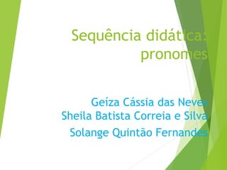 Sequência didática:
pronomes
Geíza Cássia das Neves
Sheila Batista Correia e Silva
Solange Quintão Fernandes
 