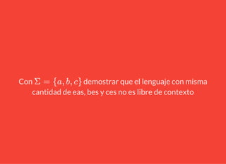 Con demostrar que el lenguaje con misma
cantidad de eas, bes y ces no es libre de contexto
Σ = {a, b, c}