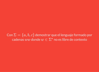Con demostrar que el lenguaje formado por
cadenas donde no es libre de contexto
Σ = {a, b, c}
ww w ∈ Σ
∗