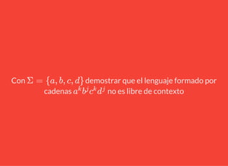 Con demostrar que el lenguaje formado por
cadenas no es libre de contexto
Σ = {a, b, c, d}
a
k
b
j
c
k
d
j