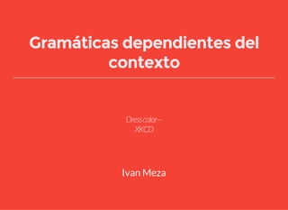 Gramáticas dependientes del
contexto
Dresscolor—
XKCD
Ivan Meza
 