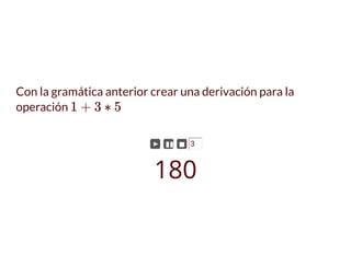 Con la gramática anterior crear una derivación para la
operación 1 + 3 ∗ 5
► ▮▮ ◼ 3
180
 