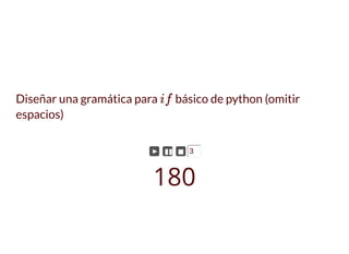 Diseñar una gramática para básico de python (omitir
espacios)
if
► ▮▮ ◼ 3
180
 