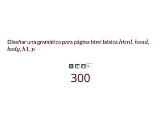 Diseñar una gramática para página html básica , ,
, ,
html head
body h1 p
► ▮▮ ◼ 5
300
 