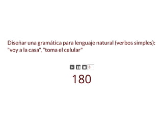 Diseñar una gramática para lenguaje natural (verbos simples):
"voy a la casa", "toma el celular"
► ▮▮ ◼ 3
180
 
