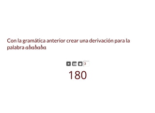 Con la gramática anterior crear una derivación para la
palabra abababa
► ▮▮ ◼ 3
180
 