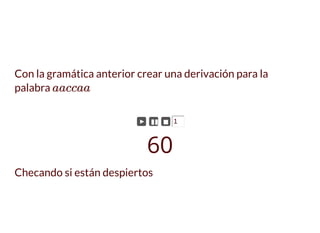 Con la gramática anterior crear una derivación para la
palabra aaccaa
► ▮▮ ◼ 1
60
Checando si están despiertos
 