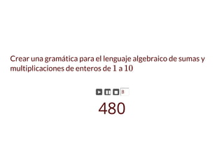 Crear una gramática para el lenguaje algebraico de sumas y
multiplicaciones de enteros de a1 10
► ▮▮ ◼ 8
480
 