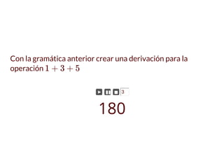 Con la gramática anterior crear una derivación para la
operación 1 + 3 + 5
► ▮▮ ◼ 3
180
 