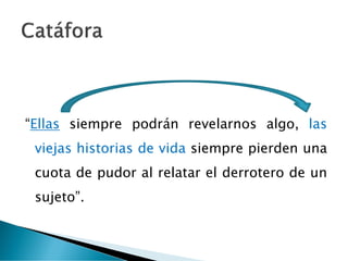 “Ellas siempre podrán revelarnos algo, las
viejas historias de vida siempre pierden una
cuota de pudor al relatar el derrotero de un
sujeto”.
 