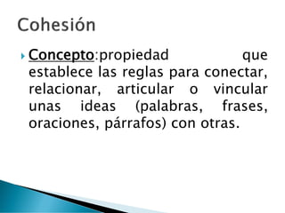  Concepto:propiedad que
establece las reglas para conectar,
relacionar, articular o vincular
unas ideas (palabras, frases,
oraciones, párrafos) con otras.
 