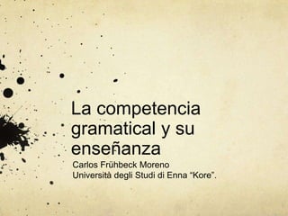 La competencia
gramatical y su
enseñanza
Carlos Frühbeck Moreno
Università degli Studi di Enna “Kore”.
 