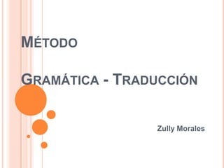 MÉTODO

GRAMÁTICA - TRADUCCIÓN

                Zully Morales
 