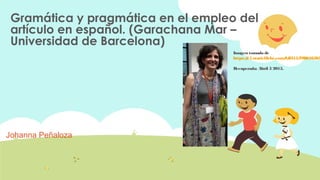 Gramática y pragmática en el empleo del
artículo en español. (Garachana Mar –
Universidad de Barcelona)
Johanna Peñaloza
Imagen tomada de
https://c1.staticflickr.com/9/8315/798616505
Recuperada: Abril 5 2015.
 