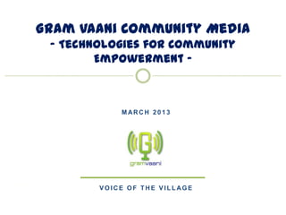 Gram Vaani Community Media
 - Technologies for Community
        Empowerment -



            MARCH 2013




        VOICE OF THE VILLAGE


                         goonj: social media for everyone
 