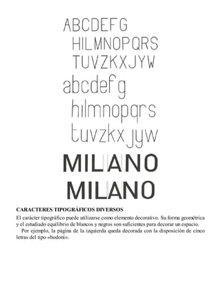 CARACTERES TIPOGRÁFICOS DIVERSOS
El carácter tipográfico puede utilizarse como elemento decorativo. Su forma geométrica
y el estudiado equilibrio de blancos y negros son suficientes para decorar un espacio.
Por ejemplo, la página de la izquierda queda decorada con la disposición de cinco
letras del tipo «bodoni».
 