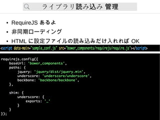ライブラリ み み読 込 管理
● RequireJS あるよ
● 非同期ローディング
● HTML に設定ファイルの読み込みだけ入れれば OK
 