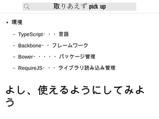りあえず取 pick up
● 環境
– TypeScript・・・言語
– Backbone・・フレームワーク
– Bower・・・・・パッケージ管理
– RequireJS・・・ライブラリ読み込み管理
よし、使えるようにしてみよ
う
 