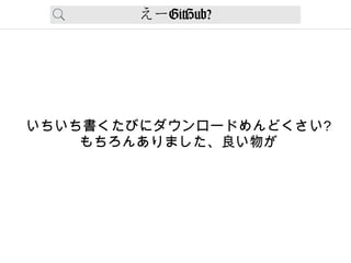えーGitHub?
いちいち書くたびにダウンロードめんどくさい?
もちろんありました、良い物が
 