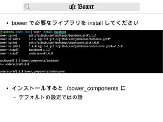 use Bower
● bower で必要なライブラリを install してください
● インストールすると ./bower_components に
– デフォルトの設定ではの話
 
