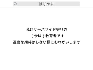 はじめに
私はサーバサイド寄りの
（今は）教育者です
過度な期待はしない様におねがいします
 