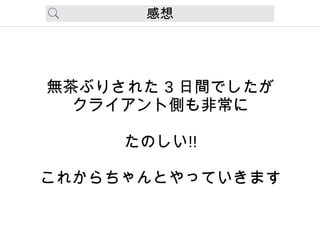 感想
無茶ぶりされた 3 日間でしたが
クライアント側も非常に
たのしい!!
これからちゃんとやっていきます
 