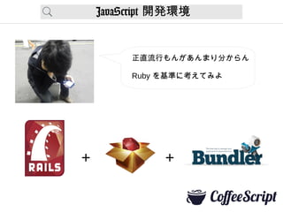 JavaScript 開発環境
正直流行もんがあんまり分からん
Ruby を基準に考えてみよ
+ +
 