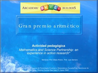 Gran premio aritmético Actividad pedagógica Mathematics and Science Partnership: an experience in action research* Mentores: Prof. Eliseo Rivera - Prof. Juan Serrano 