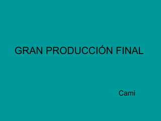 GRAN PRODUCCIÓN FINAL  Cami 