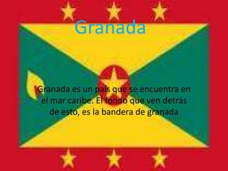Granada Granada es un país que se encuentra en el mar caribe. El fondo que ven detrás de esto, es la bandera de granada 