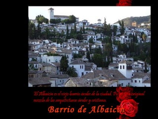 El Albaicín es el viejo barrio árabe de la ciudad. Posee  una original mezcla de las arquitecturas árabe y cristiana. Barrio de Albaicín 