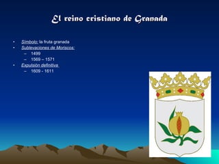El reino cristiano de Granada Símbolo:  la fruta granada Sublevaciones de Moriscos: 1499 1569 – 1571 Expulsión definitiva  1609 - 1611 