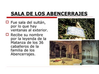 SALA DE LOS ABENCERRAJES
 Fue sala del sultán,
  por lo que hay
  ventanas al exterior.
 Recibe su nombre
  por la leyenda de la
  Matanza de los 36
  caballeros de la
  familia de los
  Abencerrajes.
 