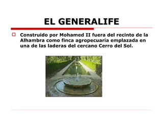 EL GENERALIFE
 Construido por Mohamed II fuera del recinto de la
  Alhambra como finca agropecuaria emplazada en
  una de las laderas del cercano Cerro del Sol.
 