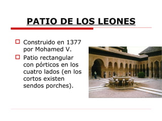 PATIO DE LOS LEONES

 Construido en 1377
  por Mohamed V.
 Patio rectangular
  con pórticos en los
  cuatro lados (en los
  cortos existen
  sendos porches).
 