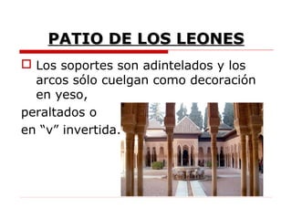 PATIO DE LOS LEONES
 Los soportes son adintelados y los
  arcos sólo cuelgan como decoración
  en yeso,
peraltados o
en “v” invertida.
 