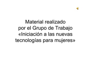 Material realizado
por el Grupo de Trabajo
«Iniciación a las nuevas
tecnologías para mujeres»
 