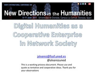 Digital Humanities as a Cooperative Enterprise  in Network Society jalvarez@fsof.uned.es @alvarezuned Thisis a workingprocessdocument. Please use and quote as tentative and cooperative ideas. Tkankyouforyourobservations 