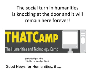  
           The	
  social	
  turn	
  in	
  humani=es	
  
     is	
  knocking	
  at	
  the	
  door	
  and	
  it	
  will	
  
                remain	
  here	
  forever!	
  	
  
                               	
  




                @thatcampMadrid	
  	
  	
  
                	
  21-­‐22th	
  november	
  2011	
  

Good	
  News	
  for	
  Humani=es,	
  if	
  ….	
  
 
