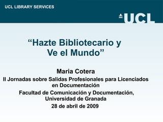 “ Hazte Bibliotecario y  Ve el Mundo ” Maria  Cotera II Jornadas sobre Salidas Profesionales para Licenciados en Documentación Facultad de Comunicación y Documentación, Universidad de Granada 28 de abril de 2009   