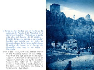 El Paseo de Los Tristes, con el fuerte de La Alcazaba del Palacio de La Alhambra en la cumbre de la colina – Vista desde el punto más alto del Puente de El Aljibillo – Delante del puente vemos a un aguador, hombre que vendía por las calles de Granada el agua de la Fuente del Avellano. El edificio del fondo es el Carmen del Granadillo, que hoy ya no existe – Cianotipia. Walk of Los Tristes, with the Alcazaba fortress of the Alhambra Palace on the hilltop – View from the high point of the bridge of Aljibillo – In front of the bridge we see an “aguador”, man who sold by the streets of Granada the water of the source of Avellano. The building of the background is the Carmen del Granadillo, that today no longer exists – Cyanotype. 